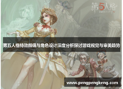 第五人格特效颜值与角色设计深度分析探讨游戏视觉与审美趋势