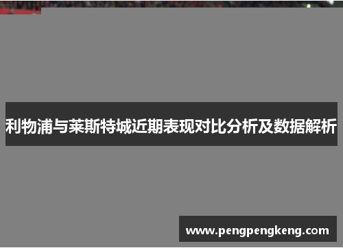 利物浦与莱斯特城近期表现对比分析及数据解析