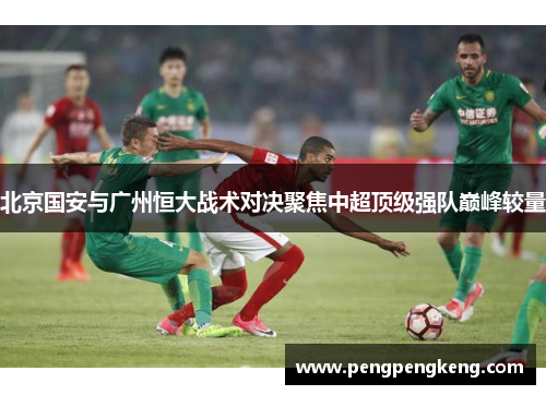 北京国安与广州恒大战术对决聚焦中超顶级强队巅峰较量