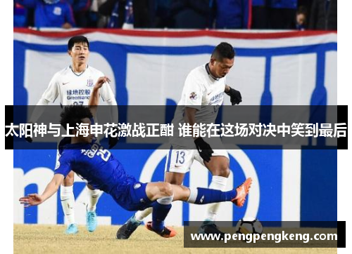 太阳神与上海申花激战正酣 谁能在这场对决中笑到最后