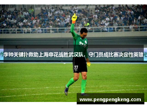 李帅关键扑救助上海申花战胜武汉队，守门员成比赛决定性英雄