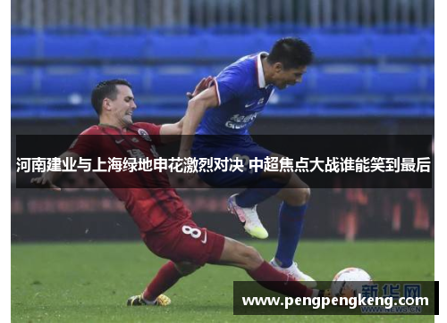 河南建业与上海绿地申花激烈对决 中超焦点大战谁能笑到最后